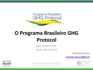 O Programa Brasileiro GHG
        Protocol
        Belo Horizonte-MG
        23 de maio de 2012
                                     Silneiton Favero
                             silneiton.favero@fgv.br
 