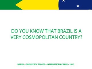 BRAZIL – GROUPE ESC TROYES – INTERNATIONAL WEEK – 2010
DO YOU KNOW THAT BRAZIL IS A
VERY COSMOPOLITAN COUNTRY?
 