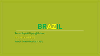 BRAZIL
Tema: Aspekti i pergjithshem
Prof: Arben A Sufaj
Punoi: Driton Bushaj – XI/4
 