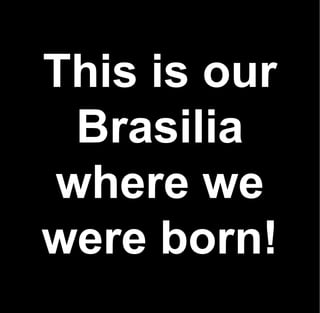This is our
 Brasilia
where we
were born!
 