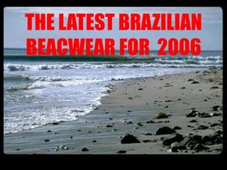 THE LATEST BRAZILIAN
BEACWEAR FOR 2006
 