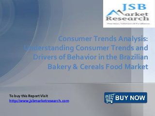 Consumer Trends Analysis:
Understanding Consumer Trends and
Drivers of Behavior in the Brazilian
Bakery & Cereals Food Market
To buy this ReportVisit
http://www.jsbmarketresearch.com
 