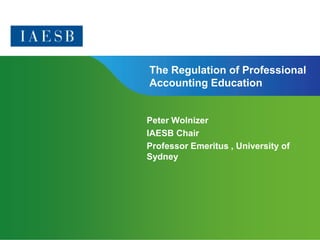 The Regulation of Professional
Accounting Education


Peter Wolnizer
IAESB Chair
Professor Emeritus , University of
Sydney




                   Page 1 | Confidential and Proprietary Information
 