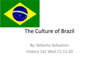 The Culture of Brazil By: Roberto Sebastian History 141 Wed 11-12:20 