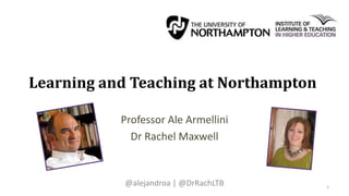 Learning and Teaching at Northampton
Professor Ale Armellini
Dr Rachel Maxwell
@alejandroa | @DrRachLTB 1
 