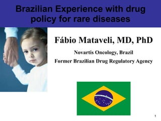 Brazilian Experience with drug policy for rare diseases Fábio Mataveli, MD, PhD Novartis Oncology, Brazil Former Brazilian Drug Regulatory Agency 