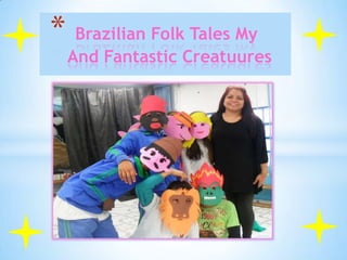* Brazilian Folk Tales My

And Fantastic Creatuures

Prof° Margareth e os alunos do 3 ano B

 