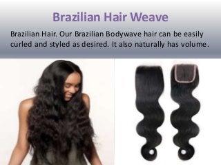 Brazilian Hair Weave
Brazilian Hair. Our Brazilian Bodywave hair can be easily
curled and styled as desired. It also naturally has volume.
 
