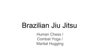 Brazilian Jiu Jitsu
Human Chess /
Combat Yoga /
Martial Hugging
 