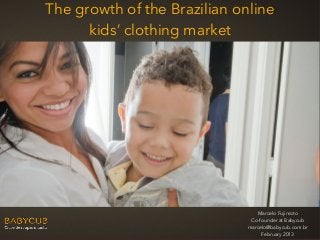 The growth of the Brazilian online
      kids’ clothing market




                                Marcelo Fujimoto
                              Co-founder at Babycub
                             marcelo@babycub.com.br
                                  February 2013
 