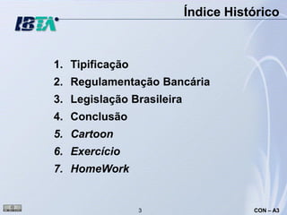Índice Histórico



1. Tipificação
2. Regulamentação Bancária
3. Legislação Brasileira
4. Conclusão
5. Cartoon
6. Exercício
7. HomeWork


                 3                    CON – A3
 