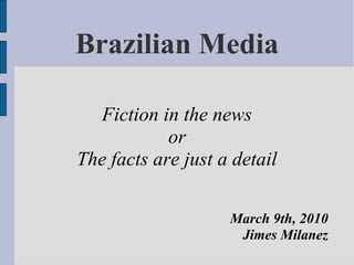 Brazilian Media

   Fiction in the news
            or
The facts are just a detail

                    March 9th, 2010
                     Jimes Milanez
 