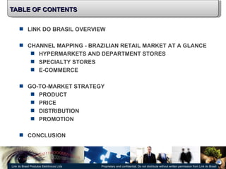 TABLE OF CONTENTS LINK DO BRASIL OVERVIEW CHANNEL MAPPING - BRAZILIAN RETAIL MARKET AT A GLANCE HYPERMARKETS AND DEPARTMENT STORES SPECIALTY STORES E-COMMERCE GO-TO-MARKET STRATEGY PRODUCT PRICE DISTRIBUTION PROMOTION CONCLUSION 