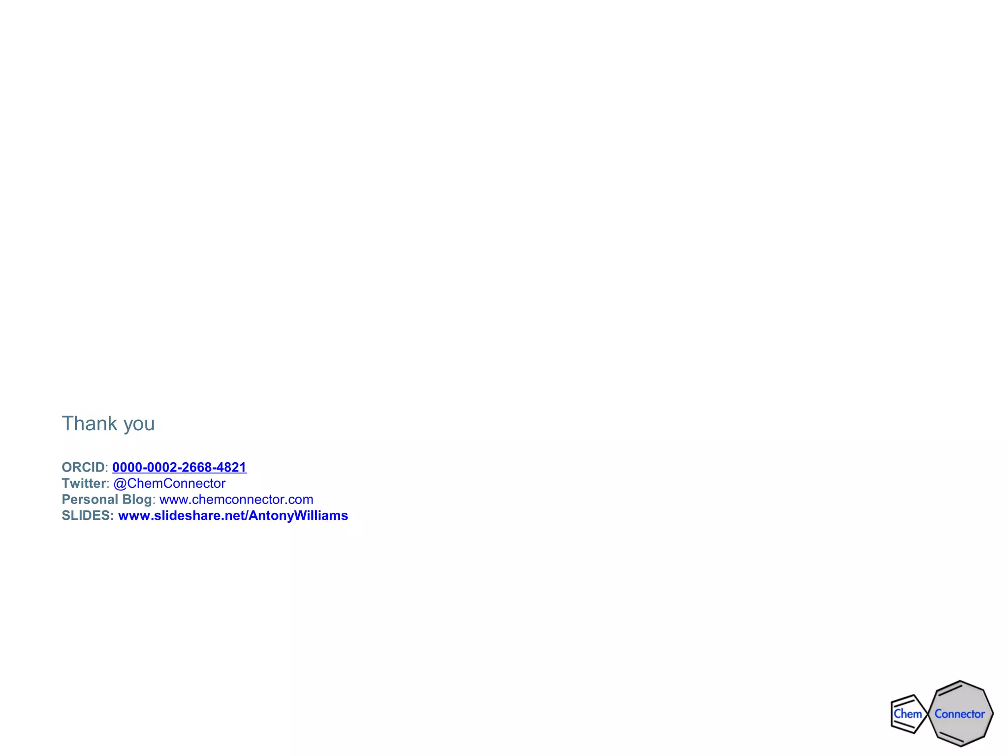 Thank you
ORCID: 0000-0002-2668-4821
Twitter: @ChemConnector
Personal Blog: www.chemconnector.com
SLIDES: www.slideshare.net/AntonyWilliams
 