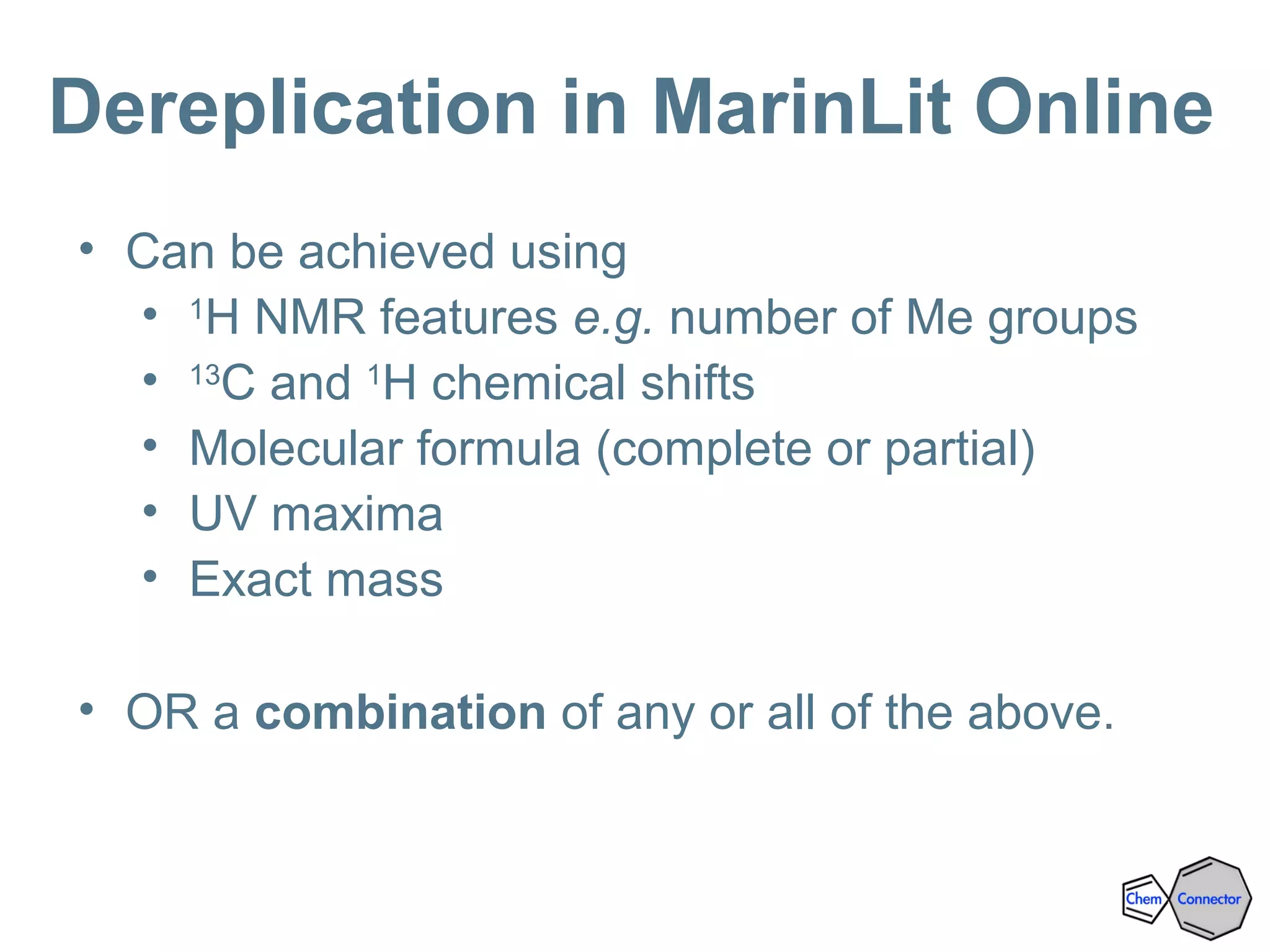 Dereplication in MarinLit Online
• Can be achieved using
• 1
H NMR features e.g. number of Me groups
• 13
C and 1
H chemical shifts
• Molecular formula (complete or partial)
• UV maxima
• Exact mass
• OR a combination of any or all of the above.
 