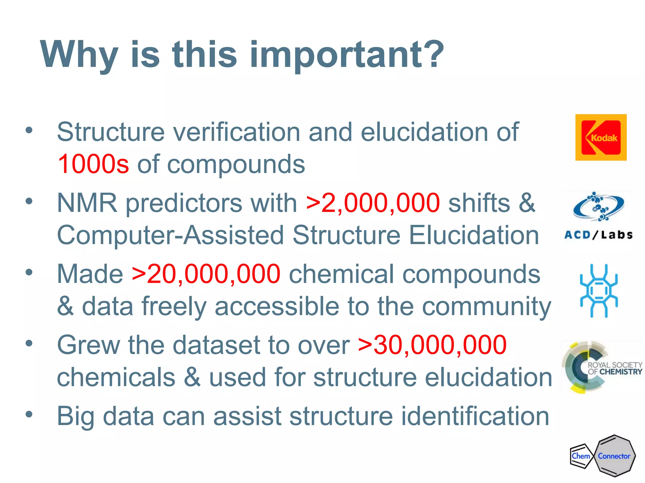 Why is this important?
• Structure verification and elucidation of
1000s of compounds
• NMR predictors with >2,000,000 shifts &
Computer-Assisted Structure Elucidation
• Made >20,000,000 chemical compounds
& data freely accessible to the community
• Grew the dataset to over >30,000,000
chemicals & used for structure elucidation
• Big data can assist structure identification
 