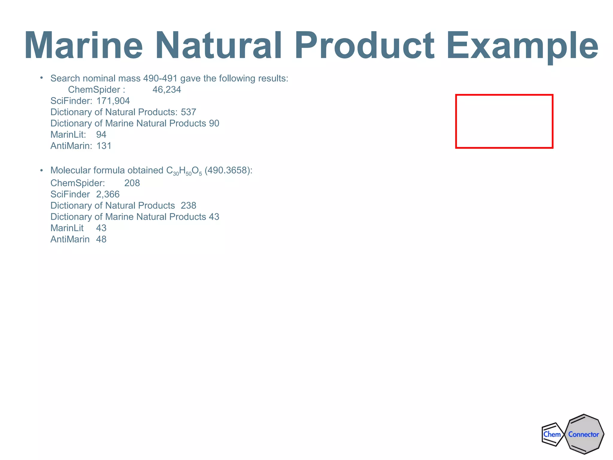 • Search nominal mass 490-491 gave the following results:
ChemSpider : 46,234
SciFinder: 171,904
Dictionary of Natural Products: 537
Dictionary of Marine Natural Products 90
MarinLit: 94
AntiMarin: 131
• Molecular formula obtained C30H50O5 (490.3658):
ChemSpider: 208
SciFinder 2,366
Dictionary of Natural Products 238
Dictionary of Marine Natural Products 43
MarinLit 43
AntiMarin 48
Marine Natural Product Example
 