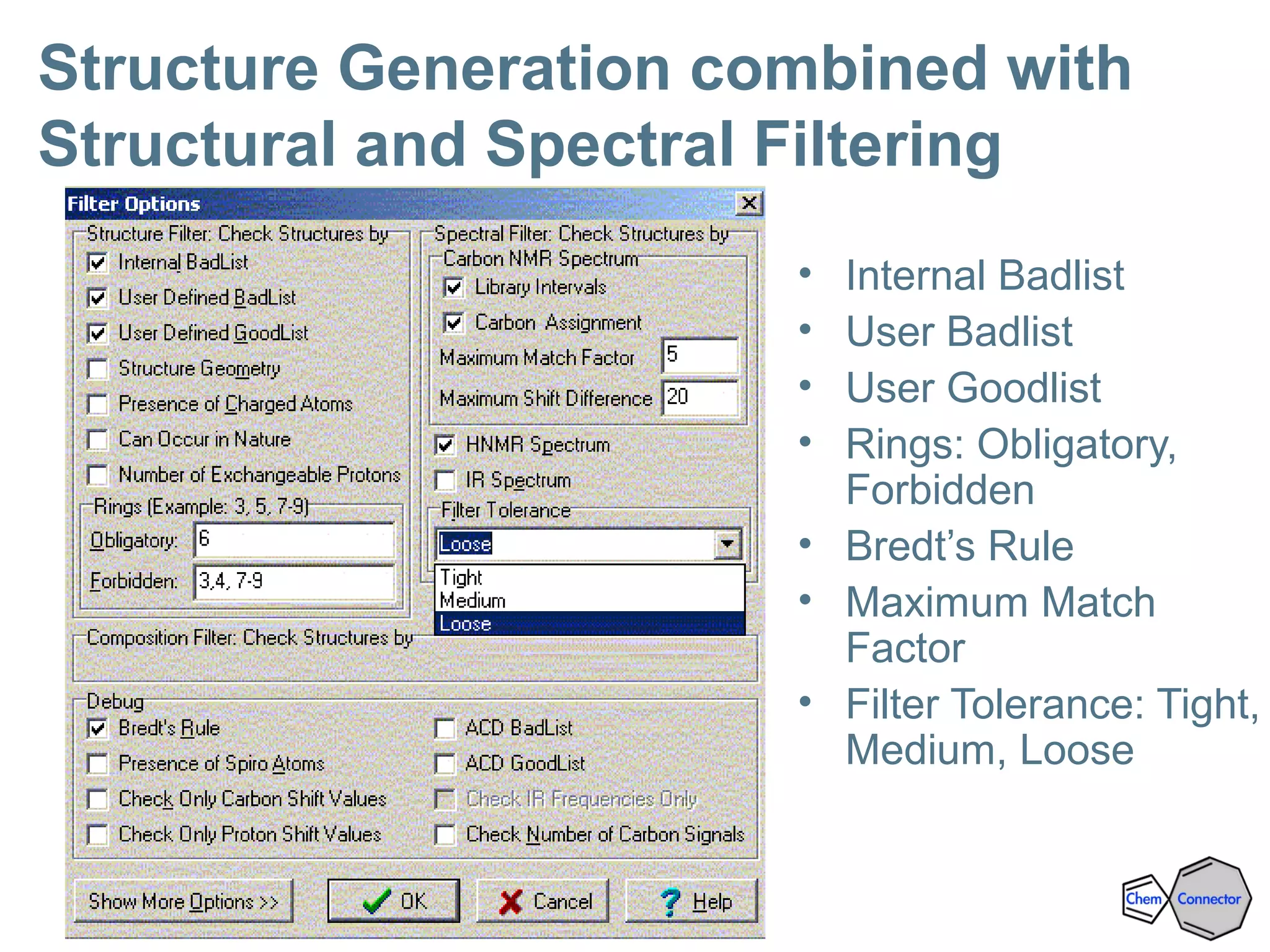 Structure Generation combined with
Structural and Spectral Filtering
• Internal Badlist
• User Badlist
• User Goodlist
• Rings: Obligatory,
Forbidden
• Bredt’s Rule
• Maximum Match
Factor
• Filter Tolerance: Tight,
Medium, Loose
 