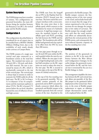 The Brazilian Pipeline Community

system description                        The FSHR runs from the hangoff             gooseneck is the flexible jumper. The
                                          slot at FPU to the Pipeline End Ter-       flexible jumper connects the free-
The FSHR design may have a number         mination (PLET) located near the           standing section of the riser system
of variants. Two configurations are       riser base. The lower end of the verti-    to the vessel, and includes bend stiff-
presented hereinafter, the main dif-      cal part interfaces with a stress joint.   eners to ensure that the range of ro-
ference being the interface between       Below the stress joint there is the        tations experienced at the end con-
the Buoyancy Can (BC), the vertical       offtake spool, which connects to the       nections do not damage the jumper
pipe and the flexible jumper.             foundation by means of a hydraulic         due to low radius of curvature. The
                                          connector. A rigid base jumper con-        flexible jumper has enough compli-
Configuration a                           nects the mandrels located at the          ance such that the vessel motions
                                          offtake spool and PLET, providing          and offsets are substantially decou-
The configuration described below is      the link between the FSHR and the          pled from the vertical portion of the
considered for an oil export riser to     pipeline. The foundation pile will be      FSHR system, and consequently the
be installed from a MODU (Mobile          drilled and grouted and may typical-       wave-induced dynamic response of
Offshore Drilling Unit), due to the       ly be offset from the FPU by more          the free standing riser is low.
availability of such vessels already      than 200 meters.
under contract at Campos Basin.                                                      Configuration B
                                          The riser pipe passes through an in-
The FSHR consists of a single near        ner 36-inch OD stem within the BC,         The position of the gooseneck in
vertical steel pipe connected to a        and is guided within the stem by cen-      relation to the BC is the main dif-
foundation system at the mud line         tralizers. Where the riser pipe is sub-    ference between the West African
region. The standard riser joints are     ject to high bending loads such as the     and Configuration A designs. In the
18-inch OD x 5/8-inch wall thick-         keel ball centralizer on the BC, taper     earlier design, the gooseneck is posi-
ness X65 material. The riser is ten-      joints are used to reduce the stress in    tioned below the BC and the verti-
sioned by means of a BC, which is         the riser pipe. The BC is secured to       cal riser is tensioned by the can via a
mechanically connected to the top         the riser pipe at the top of the BC by     flexible linkage or chain.
of the vertical pipe. The vertical pipe   means of a bolted connection.
is always kept in tension in order to                                                This arrangement simplifies the inter-
maintain the FSHR stable for all the      At the top of the free-standing riser      face between the BC and vertical riser,
load cases. The BC is 36.5 m long x       is the gooseneck assembly. This as-        and allows pre-assembly of the flex-
5.5 m diameter. It has 16 compart-        sembly consists primarily of the           ible jumper to the gooseneck before
ments and the maximum upthrust is         gooseneck and an ROV actuated hy-          deployment of the vertical riser. How-
about 570 Te. The BC is located 175       draulic connector which allows the         ever, in the event of flexible jumper
meters below the sea level, therefore     gooseneck and flexible jumper to be        replacement or repair, an elaborate
beyond the zone of influence of wave      installed separately from the vertical     jumper disconnection system needs
and high current.                         section of the riser. Attached to the      to be employed below the BC.




    fig. 1 shows Configuration a.                               fig. 2 presents Configuration B.
 