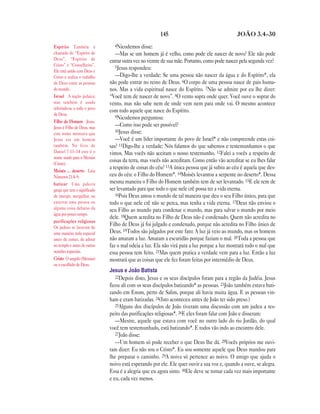 145 JOÃO 3.4—30
4Nicodemos disse:
—Mas se um homem já é velho, como pode ele nascer de novo? Ele não pode
entrar outra vez no ventre de sua mãe. Portanto, como pode nascer pela segunda vez?
5Jesus respondeu:
—Digo-lhe a verdade: Se uma pessoa não nascer da água e do Espírito*, ela
não pode entrar no reino de Deus. 6O corpo de uma pessoa nasce de pais huma-
nos. Mas a vida espiritual nasce do Espírito. 7Não se admire por eu lhe dizer:
“Você tem de nascer de novo”. 8O vento sopra onde quer. Você ouve o soprar do
vento, mas não sabe nem de onde vem nem para onde vai. O mesmo acontece
com todo aquele que nasce do Espírito.
9Nicodemos perguntou:
—Como isso pode ser possível?
10Jesus disse:
—Você é um líder importante do povo de Israel* e não compreende estas coi-
sas? 11Digo-lhe a verdade: Nós falamos do que sabemos e testemunhamos o que
vimos. Mas vocês não aceitam o nosso testemunho. 12Falei a vocês a respeito de
coisas da terra, mas vocês não acreditam. Como então vão acreditar se eu lhes falar
a respeito de coisas do céu? 13A única pessoa que já subiu ao céu é aquela que des-
ceu do céu: o Filho do Homem*. 14Moisés levantou a serpente no deserto*. Dessa
mesma maneira o Filho do Homem também tem de ser levantado. 15E ele tem de
ser levantado para que todo o que nele crê possa ter a vida eterna.
16Pois Deus amou o mundo de tal maneira que deu o seu Filho único, para que
todo o que nele crê não se perca, mas tenha a vida eterna. 17Deus não enviou o
seu Filho ao mundo para condenar o mundo, mas para salvar o mundo por meio
dele. 18Quem acredita no Filho de Deus não é condenado. Quem não acredita no
Filho de Deus já foi julgado e condenado, porque não acredita no Filho único de
Deus. 19Todos são julgados por este fato: A luz já veio ao mundo, mas os homens
não amaram a luz. Amaram a escuridão porque faziam o mal. 20Toda a pessoa que
faz o mal odeia a luz. Ela não virá para a luz porque a luz mostrará todo o mal que
essa pessoa tem feito. 21Mas quem pratica a verdade vem para a luz. Então a luz
mostrará que as coisas que ele fez foram feitas por intermédio de Deus.
Jesus e João Batista
22Depois disto, Jesus e os seus discípulos foram para a região da Judéia. Jesus
ficou ali com os seus discípulos batizando* as pessoas. 23João também estava bati-
zando em Enom, perto de Salim, porque ali havia muita água. E as pessoas vin-
ham e eram batizadas. 24(Isto aconteceu antes de João ter sido preso.)
25Alguns dos discípulos de João tiveram uma discussão com um judeu a res-
peito das purificações religiosas*. 26E eles foram falar com João e disseram:
—Mestre, aquele que estava com você no outro lado do rio Jordão, do qual
você tem testemunhado, está batizando*. E todos vão indo ao encontro dele.
27João disse:
—Um homem só pode receber o que Deus lhe dá. 28Vocês próprios me ouvi-
ram dizer: Eu não sou o Cristo*. Eu sou somente aquele que Deus mandou para
lhe preparar o caminho. 29A noiva só pertence ao noivo. O amigo que ajuda o
noivo está esperando por ele. Ele quer ouvir a sua voz e, quando a ouve, se alegra.
Essa é a alegria que eu agora sinto. 30Ele deve se tornar cada vez mais importante
e eu, cada vez menos.
Espírito Também é
chamado de “Espírito de
Deus”, “Espírito de
Cristo” e “Conselheiro”.
Ele está unido com Deus e
Cristo e realiza o trabalho
de Deus entre as pessoas
do mundo.
Israel A nação judaica;
mas também é usado
referindo-se a todo o povo
de Deus.
Filho do Homem Jesus.
Jesus é Filho de Deus, mas
este nome mostrava que
Jesus era um homem
também. No livro de
Daniel 7.13–14 este é o
nome usado para o Messias
(Cristo).
Moisés … deserto Leia
Números 21.4–9.
batizar Uma palavra
grega que tem o significado
de imergir, mergulhar, ou
enterrar uma pessoa ou
alguma coisa debaixo da
água por pouco tempo.
purificações religiosas
Os judeus se lavavam de
uma maneira toda especial
antes de comer, de adorar
no templo e antes de outras
ocasiões especiais.
Cristo O ungido (Messias)
ou o escolhido de Deus.
 