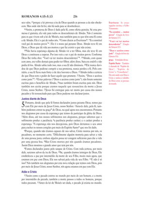 236ROMANOS 4.15—5.13
seu valor, 15porque a lei provoca a ira de Deus quando as pessoas a ela não obede-
cem. Mas onde não há lei, não há nada para se desobedecer.
16Assim, a promessa de Deus é dada pela fé, como oferta gratuita. Se essa pro-
messa é gratuita, ela vale para todos os descendentes de Abraão. Não é somente
para os que vivem sob a lei de Moisés, mas também para os que têm uma fé como
a de Abraão. Ele é o pai de todos nós. 17Como dizem as Escrituras*: “Eu constituí
você pai de muitos povos”*. Ele é o nosso pai perante Deus. Abraão teve fé em
Deus, o Deus que dá vida aos mortos e que faz existir o que não existe.
18Não havia esperança alguma de Abraão vir a ter filhos, mas ele teve fé em
Deus e continuou a esperar. Por isso veio a ser o pai de muitos povos. Conforme
Deus lhe tinha dito: “Você vai ter muitos descendentes”*. 19Abraão, com quase
cem anos, era velho demais para poder ter filhos; além disso, Sara era estéril e não
podia tê-los. Abraão sabia tudo isso, mas a sua fé não diminuiu. 20Ele nunca duvi-
dou de que Deus pudesse cumprir a sua promessa, nunca perdeu a fé. Pelo con-
trário, a sua fé ficou mais forte e ele deu louvores a Deus. 21Abraão tinha a certeza
de que Deus tem o poder de fazer aquilo que promete. 22Assim, “Deus o aceitou
como justo”*. 23Estas palavras (“Deus o aceitou como justo”), não foram somente
escritas para o benefício de Abraão, 24mas também foram escritas para nós. Deus
também nos aceita porque cremos naquele que ressuscitou da morte a Jesus
Cristo, nosso Senhor. 25Jesus foi entregue para ser morto por causa dos nossos
pecados e foi ressuscitado para que Deus pudesse nos declarar justos.
Justos diante de Deus
5Portanto, desde que pela fé fomos declarados justos perante Deus, temos paz
com Ele por meio de Jesus Cristo, nosso Senhor. 2Através dele, pela fé, tam-
bém pudemos entrar na graça* de Deus, na qual agora nos encontramos. Portanto
nos alegramos por causa da esperança que temos de participar da glória de Deus.
3Além disso, até nos nossos sofrimentos nos alegramos, porque sabemos que o
sofrimento produz a paciência; 4a paciência produz caráter; e o caráter produz a
esperança. 5A esperança não nos decepciona, pois Deus derramou o seu amor
para encher os nossos corações por meio do Espírito Santo* que nos foi dado.
6Porque, quando não éramos capazes de nos salvar, Cristo morreu por nós, os
pecadores, no momento certo. 7Dificilmente alguém morreria para salvar a vida
de uma pessoa justa; embora alguém possa ter coragem suficiente para dar a vida
por uma pessoa boa. 8Mas Cristo morreu por nós quando éramos pecadores.
Assim Deus mostrou o grande amor que tem por nós.
9Fomos declarados justos pelo sangue de Cristo. Com toda certeza, por meio
dele, seremos salvos da ira de Deus. 10Se, quando éramos inimigos de Deus, Ele
estabeleceu a paz por intermédio da morte de seu Filho, muito mais agora, que
estamos em paz com Deus, Ele nos salvará pela vida de seu Filho. 11E não é só
isso! Nós também nos alegramos por esta nova relação que temos com Deus, pois
por meio de Jesus Cristo, nosso Senhor, nós agora estamos em paz com Ele.
Adão e Cristo
12Assim como o pecado entrou no mundo por meio de um homem, e a morte
por intermédio do pecado, também a morte passou a todos os homens, porque
todos pecaram. 13Antes da lei de Moisés ser dada, o pecado já existia no mundo.
Escrituras As coisas
sagradas escritas, o Velho
Testamento.
“Eu constitui … muitos
povos” Citação do livro
de Gênesis 17.5.
“Você vai ter muitos
descendentes” Citação
de Gênesis 15.5.
“Deus o aceitou como
justo” Citação do livro de
Gênesis 15.6.
graça A bondade divina.
Espírito Santo Também
é chamado de “Espírito de
Deus”, “Espírito de
Cristo” e “Conselheiro”.
Ele está unido com Deus e
Cristo e realiza o trabalho
de Deus entre as pessoas
do mundo.
 