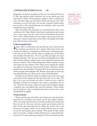 3101 TESSALONICENSES 3.8—4.16
perseguições, nós ficamos encorajados por saber que vocês continuam firmes na
fé. 8Sim, agora podemos respirar novamente, uma vez que sabemos que vocês
estão firmes no Senhor. 9Como poderemos agradecer a Deus o suficiente por
vocês e por toda a alegria que temos diante de Deus por causa de vocês? 10Nós
continuamos a orar por vocês noite e dia com todo o empenho. Pedimos a Deus
que nos deixe ir vê-los pessoalmente para que completemos tudo o que ainda
está faltando na fé que vocês têm.
11Que o nosso Deus e Pai, juntamente com o nosso Senhor Jesus, dirija o nosso
caminho até vocês. 12Que o Senhor os faça crescer e transbordar no amor uns para
com os outros e para com todos, assim como nós transbordamos de amor por
vocês. 13Assim o Senhor fortalecerá os seus corações e fará com que vocês se tor-
nem puros e isentos de culpa diante do nosso Deus e Pai, quando nosso Senhor
Jesus voltar com todo o seu povo santo.
A vida que agrada a Deus
4Agora, irmãos, eu tenho outras coisas para falar para vocês. Assim como nós
lhes ensinamos como deveriam viver e agradar a Deus (como de fato estão
fazendo), nós pedimos e os encorajamos no Senhor Jesus a continuarem progre-
dindo cada vez mais. 2Pois vocês bem sabem as instruções que nós lhes demos
pela autoridade do Senhor Jesus. 3E isto é o que Deus quer: Que vocês sejam
totalmente dedicados a Ele e que não se envolvam com imoralidade sexual. 4Que
cada um saiba controlar o seu próprio corpo e que o mantenha de maneira que ele
seja santo e honrável. 5Não se deixem dominar pelos desejos maliciosos do corpo,
como aqueles que não conhecem a Deus. 6Nesse assunto ninguém deve ofender
nem enganar a seu irmão, pois, como nós já lhes dissemos e advertimos, o Senhor
castigará os que assim procederem. 7Porquanto Deus não nos chamou para sermos
impuros, mas para sermos dedicados a Ele. 8Portanto, quem rejeita este ensino não
está rejeitando homens, mas a Deus, que dá a vocês o seu Espírito Santo*.
9A respeito do amor fraternal, não há necessidade de que eu lhes escreva, pois
vocês mesmos foram ensinados por Deus que devem amar uns aos outros. 10De
fato, é isso o que estão fazendo com todos os irmãos em toda a região da
Macedônia. Contudo, nós encorajamos vocês, irmãos, a progredirem cada vez
mais. 11Procurem viver em paz, cuidem vocês mesmos dos seus próprios negócios
e trabalhem com as suas próprias mãos, como lhes ordenamos. 12Assim, aqueles
que não pertencem à igreja os respeitarão pela maneira em que vivem, e vocês
não dependerão de ninguém.
A vinda do Senhor
13Irmãos, queremos que vocês saibam o que acontece com os que já morreram.
Assim não vão se entristecer como aqueles que não têm qualquer esperança.
14Pois se nós cremos que Jesus morreu e ressuscitou, podemos estar certos de que
Deus vai trazer de volta, junto com Jesus, aqueles que morreram crendo em
Jesus. 15O que agora vamos lhes dizer foi o Senhor que nos disse: Nós, os que
estivermos vivos quando o Senhor vier, de maneira nenhuma iremos nos encon-
trar com Ele antes daqueles que já morreram. 16Pois, quando for dada a ordem
pela voz do arcanjo*, e quando a trombeta de Deus ressoar, o próprio Senhor des-
cerá dos céus. E então, aqueles que morreram em Cristo ressuscitarão primeiro.
Espírito Santo Também
é chamado de “Espírito de
Deus”, “Espírito de
Cristo” e “Conselheiro”.
arcanjo Líder dos anjos
ou mensageiros de Deus.
 