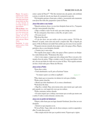 81 MARCOS 14.15—34
comer o jantar da Páscoa*?” 15Ele lhes mostrará uma sala grande, toda mobiliada
e pronta, no andar de cima da casa; façam ali os preparativos para nós.
16Os discípulos partiram e foram para a cidade e, encontrando tudo exatamente
como Jesus lhes tinha dito, prepararam o jantar da Páscoa.
Jesus fala sobre o seu traidor
17Quando anoiteceu, Jesus e os seus doze discípulos foram até lá e, 18enquanto
estavam à mesa jantando, disse-lhes:
—Digo a verdade a vocês: Um de vocês, que come comigo, me trairá.
19E eles começaram a ficar tristes e a dizer-lhe, um após o outro:
—Por acaso sou eu?
20Mas Jesus lhes disse:
—É um dos doze; um que molha o pão no prato comigo. 21O Filho do
Homem* vai partir, assim como está escrito a respeito dele. Mas ai daquele por
quem o Filho do Homem será traído! Seria melhor que ele nunca tivesse nascido!
22Enquanto estavam comendo, Jesus pegou o pão e deu graças a Deus. Depois,
partindo-o, deu-o a seus discípulos, dizendo:
—Tomem; isto é o meu corpo.
23Em seguida, Jesus pegou o cálice, deu graças a Deus e passou-o aos discípu-
los e todos beberam dele. 24Então Jesus lhes disse:
—Isto é o meu sangue, o sangue que sela a aliança entre Deus e seu povo, der-
ramado a favor de muitos. 25Digo a verdade a vocês: Eu nunca mais beberei vinho
até o dia em que beber do vinho novo no reino de Deus. 26Em seguida cantaram
um hino e foram todos para o Monte das Oliveiras.
Jesus avisa a Pedro
27Jesus disse a todos:
—Vocês abandonarão a sua fé, pois as Escrituras* dizem:
“Eu matarei o pastor e as ovelhas se espalharão”. Zacarias 13.7
28Mas, depois que eu ressuscitar, irei adiante de vocês para a Galiléia.
29Pedro, porém, disse-lhe:
—Mesmo que todos abandonem a fé, eu nunca a abandonarei.
30Então Jesus lhe disse:
—Digo-lhe a verdade: Hoje, nesta mesma noite, antes mesmo que o galo cante
pela segunda vez, você negará três vezes que me conhece.
31Pedro, entretanto, insistiu, dizendo:
—Eu nunca negarei que o conheço, nem mesmo que eu tenha que morrer com
o senhor. E todos os outros disseram a mesma coisa.
Jesus ora no jardim de Getsêmani
32Depois, todos foram para um lugar chamado Getsêmani. Jesus disse aos seus
discípulos:
—Sentem-se aqui enquanto eu oro.
33E levou Pedro, Tiago e João com ele. Jesus começou a sentir-se angustiado e
aflito 34e então disse aos três:
—Meu coração está tão triste que eu poderia morrer. Fiquem aqui e vigiem.
Páscoa Dia sagrado e
importante para os judeus.
Todo ano eles comiam
uma refeição especial nesse
dia para lembrar que Deus
os tinha libertado da
escravidão do Egito na
época de Moisés.
Filho do Homem Jesus.
Jesus é Filho de Deus, mas
este nome mostrava que
Jesus era um homem
também. No livro de
Daniel 7.13–14 este é o
nome usado para o Messias
(Cristo).
Escrituras As coisas
sagradas escritas, o Velho
Testamento.
 
