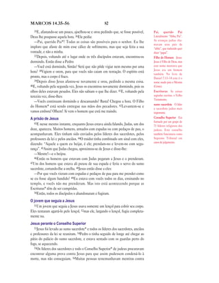 82MARCOS 14.35—56
35E, afastando-se um pouco, ajoelhou-se e orou pedindo que, se fosse possível,
Deus lhe poupasse aquela hora. 36Ele pedia:
—Pai, querido Pai*! Todas as coisas são possíveis para o senhor. Eu lhe
imploro que afaste de mim esse cálice de sofrimento, mas que seja feita a sua
vontade, e não a minha.
37Depois, voltando até o lugar onde os três discípulos estavam, encontrou-os
dormindo. Então disse a Pedro:
—Você está dormindo, Simão? Será que não pôde vigiar nem mesmo por uma
hora? 38Vigiem e orem, para que vocês não caiam em tentação. O espírito está
pronto, mas o corpo é fraco.
39Depois disso Jesus afastou-se novamente e orou, pedindo a mesma coisa.
40E, voltando pela segunda vez, Jesus os encontrou novamente dormindo, pois os
olhos deles estavam pesados. Eles não sabiam o que lhe dizer. 41E, voltando pela
terceira vez, disse-lhes:
—Vocês continuam dormindo e descansando? Basta! Chegou a hora. O Filho
do Homem* está sendo entregue nas mãos dos pecadores. 42Levantem-se e
vamos embora! Olhem! Aí vem o homem que está me traindo.
A prisão de Jesus
43E nesse mesmo instante, enquanto Jesus estava ainda falando, Judas, um dos
doze, apareceu. Muitos homens, armados com espadas ou com pedaços de pau, o
acompanhavam. Eles tinham sido enviados pelos líderes dos sacerdotes, pelos
professores da lei e pelos anciãos. 44O traidor tinha combinado um sinal com eles,
dizendo: “Aquele a quem eu beijar, é ele; prendam-no e levem-no com segu-
rança”. 45Assim que Judas chegou, aproximou-se de Jesus e disse-lhe:
—Mestre!—e o beijou.
46Então os homens que estavam com Judas pegaram a Jesus e o prenderam.
47Um dos homens que estava ali puxou de sua espada e feriu o servo do sumo
sacerdote, cortando-lhe a orelha. 48Jesus então disse a eles:
—Por que vocês vieram com espadas e pedaços de pau para me prender como
se eu fosse algum bandido? 49Eu estava com vocês todos os dias, ensinando no
templo, e vocês não me prenderam. Mas isto está acontecendo porque as
Escrituras* têm de ser cumpridas.
50Então, todos os discípulos o abandonaram e fugiram.
O jovem que seguia a Jesus
51Um jovem que seguia a Jesus usava somente um lençol para cobrir seu corpo.
Eles tentaram agarrá-lo pelo lençol, 52mas ele, largando o lençol, fugiu completa-
mente nu.
Jesus perante o Conselho Superior
53Jesus foi levado ao sumo sacerdote* e todos os líderes dos sacerdotes, anciãos
e professores da lei se reuniram. 54Pedro o tinha seguido de longe até chegar ao
pátio do palácio do sumo sacerdote, e estava sentado com os guardas perto do
fogo, se aquecendo.
55Os líderes dos sacerdotes e todo o Conselho Superior* de judeus procuravam
encontrar alguma prova contra Jesus para que assim pudessem condená-lo à
morte, mas não conseguiam. 56Muitas pessoas testemunhavam mentiras contra
Pai, querido Pai
Literalmente “Abba, Pai”.
As crianças judias cha-
mavam seus pais de
“abba”, que traduzido quer
dizer “papai”.
Filho do Homem Jesus.
Jesus é Filho de Deus, mas
este nome mostrava que
Jesus era um homem
também. No livro de
Daniel 7.13–14 este é o
nome usado para o Messias
(Cristo).
Escrituras As coisas
sagradas escritas, o Velho
Testamento.
sumo sacerdote O líder
e sacerdote judeu mais
importante.
Conselho Superior Era
formado por um grupo de
71 líderes religiosos dos
judeus. Este conselho
também funcionava como
Supremo Tribunal em
casos de julgamento.
 
