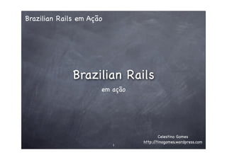 Brazilian Rails em Ação




              Brazilian Rails
                      em ação




                                        Celestino Gomes
                                http://tinogomes.wordpress.com
                          1
 
