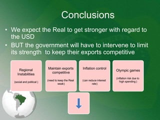 Conclusions We expect the Real to get stronger with regard to the USD BUT the government will have to intervene to limit its strength  to keep their exports competitive 