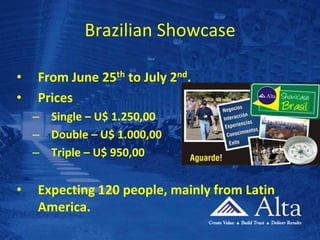 Brazilian Showcase From June 25th to July 2nd. Prices Single – U$ 1.250,00 Double – U$ 1.000,00 Triple – U$ 950,00 Expecting 120 people, mainly from Latin America. 