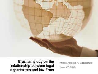 Brazilian study on the   Marco Antonio P. Gonçalves
relationship between legal    June 17, 2010
departments and law firms
 
