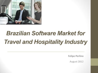 Brazilian Software Market for
Travel and Hospitality Industry

                       Felipe Perlino

                        August 2012
 