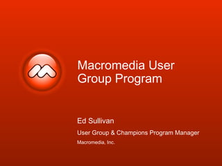 Macromedia User
Group Program
Ed Sullivan
User Group & Champions Program Manager
Macromedia, Inc.
 
