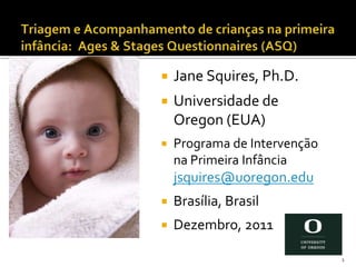    Jane Squires, Ph.D.
   Universidade de
    Oregon (EUA)
   Programa de Intervenção
    na Primeira Infância
    jsquires@uoregon.edu
   Brasília, Brasil
   Dezembro, 2011

                              1
 