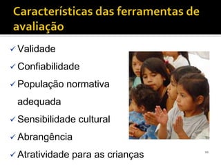  Validade

 Confiabilidade

 População   normativa
 adequada
 Sensibilidade   cultural
 Abrangência
                                    20
 Atratividade   para as crianças
 