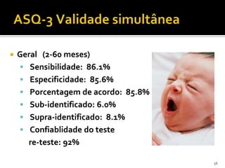    Geral (2-60 meses)
     Sensibilidade: 86.1%
     Especificidade: 85.6%
     Porcentagem de acordo: 85.8%
     Sub-identificado: 6.0%
     Supra-identificado: 8.1%
     Confiablidade do teste
      re-teste: 92%

                                     56
 