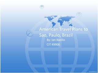 American Travel Plans to Sao, Paulo, Brazil By: Ian Bazilio CIT 49900 