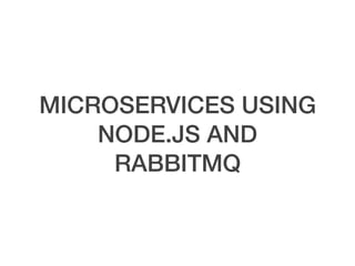 MICROSERVICES USING
NODE.JS AND
RABBITMQ
 