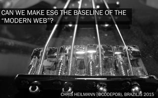 CAN WE MAKE ES6 THE BASELINE OF THE
“MODERN WEB”?
CHRIS HEILMANN (@CODEPO8), BRAZILJS 2015
 