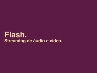 Flash.
Streaming de áudio e vídeo.
 