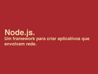 Node.js.
Um framework para criar aplicativos que
envolvam rede.
 