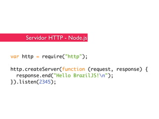 Servidor HTTP - Node.js


var http = require("http");

http.createServer(function (request, response) {
  response.end("Hello BrazilJS!n");
}).listen(2345);
 