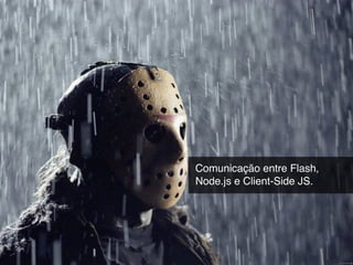 Comunicação entre Flash,
Node.js e Client-Side JS.
 