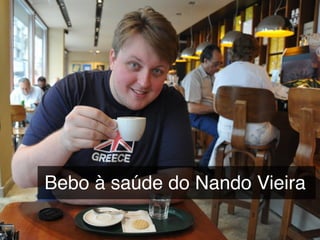 Bebo à saúde do Nando Vieira
 