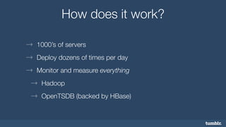 How does it work? 
→ 1000’s of servers 
→ Deploy dozens of times per day 
→ Monitor and measure everything 
→ Hadoop 
→ OpenTSDB (backed by HBase) 
 