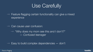 Feature Flagging 
Use Carefully 
→ Feature flagging certain functionality can give a mixed 
experience 
→ Can cause user confusion: 
→ “Why does my mom see this and I don’t?” 
— Confused teenager 
→ Easy to build complex dependencies — don’t 
 