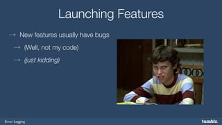 Error Logging 
Launching Features 
→ New features usually have bugs 
→ (Well, not my code) 
→ (just kidding) 
 