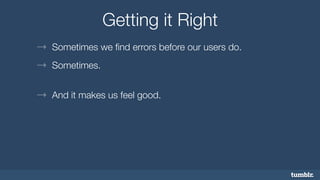 Getting it Right 
→ Sometimes we find errors before our users do. 
→ Sometimes. 
→ And it makes us feel good. 
 