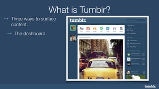 What is Tumblr? 
→ Three ways to surface 
content: 
→ The dashboard 
 